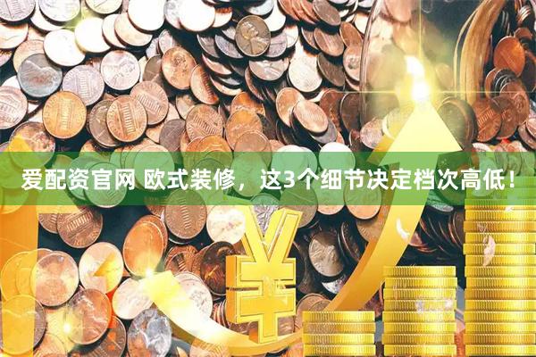 爱配资官网 欧式装修，这3个细节决定档次高低！