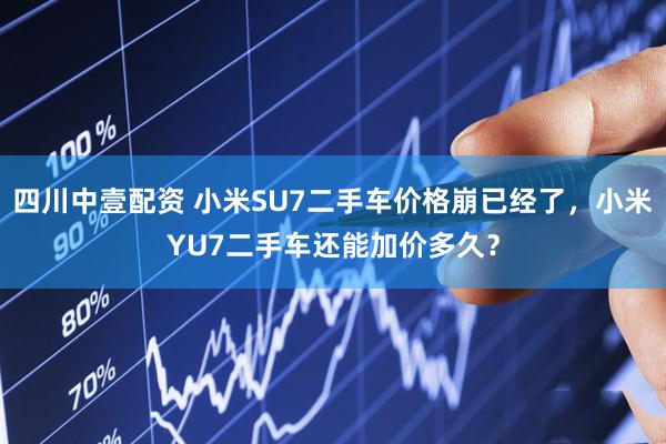 四川中壹配资 小米SU7二手车价格崩已经了，小米YU7二手车还能加价多久？