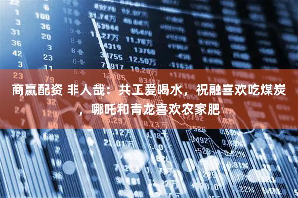 商赢配资 非人哉：共工爱喝水，祝融喜欢吃煤炭，哪吒和青龙喜欢农家肥