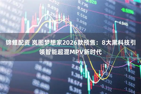 锦鲤配资 岚图梦想家2026款预售：8大黑科技引领智能超混MPV新时代