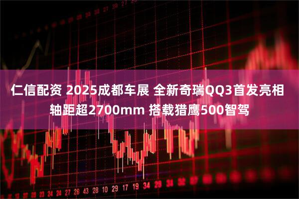 仁信配资 2025成都车展 全新奇瑞QQ3首发亮相 轴距超2700mm 搭载猎鹰500智驾