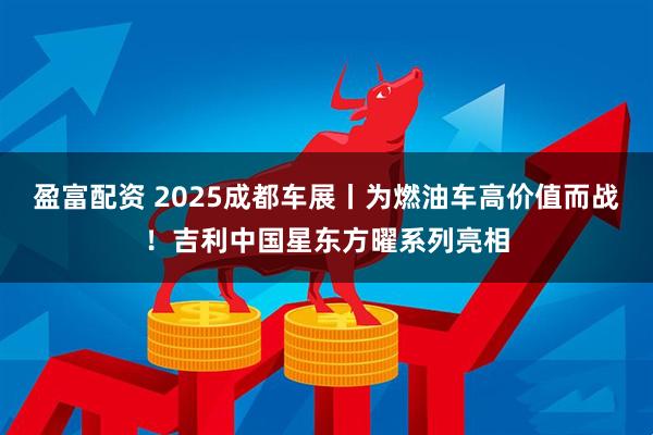 盈富配资 2025成都车展丨为燃油车高价值而战！吉利中国星东方曜系列亮相