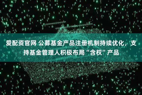 爱配资官网 公募基金产品注册机制持续优化，支持基金管理人积极布局“含权”产品