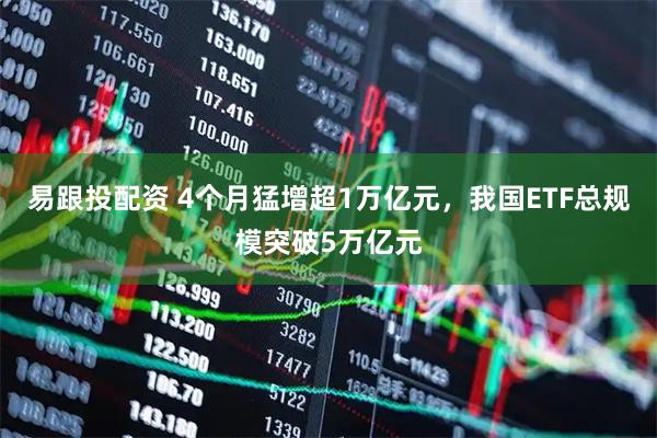 易跟投配资 4个月猛增超1万亿元，我国ETF总规模突破5万亿元