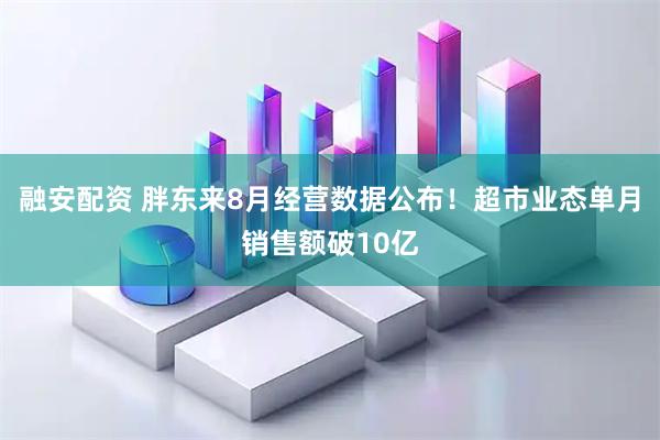 融安配资 胖东来8月经营数据公布！超市业态单月销售额破10亿