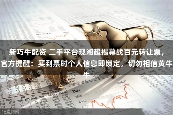 新巧牛配资 二手平台现湘超揭幕战百元转让票，官方提醒：买到票时个人信息即锁定，切勿相信黄牛