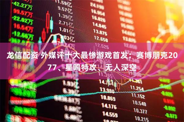 龙信配资 外媒评十大最惨游戏首发：赛博朋克2077、星鸣特攻、无人深空