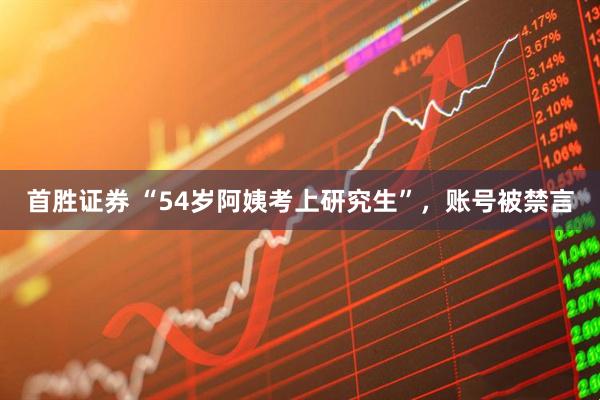 首胜证券 “54岁阿姨考上研究生”，账号被禁言