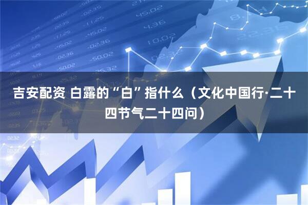 吉安配资 白露的“白”指什么（文化中国行·二十四节气二十四问）