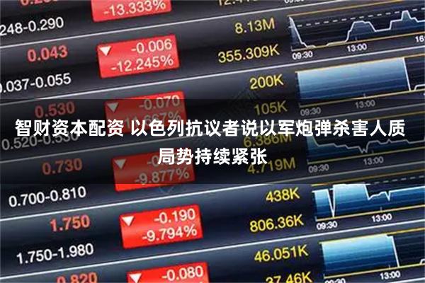 智财资本配资 以色列抗议者说以军炮弹杀害人质 局势持续紧张