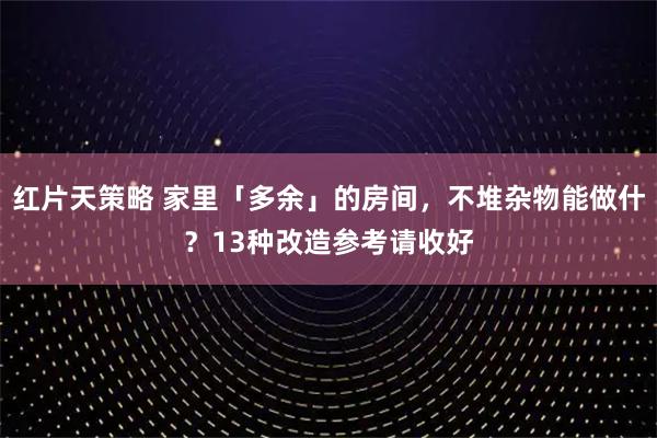 红片天策略 家里「多余」的房间,不堆杂物能做什?13种改造参考请收好