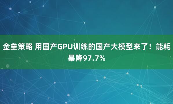 金垒策略 用国产GPU训练的国产大模型来了！能耗暴降97.7%