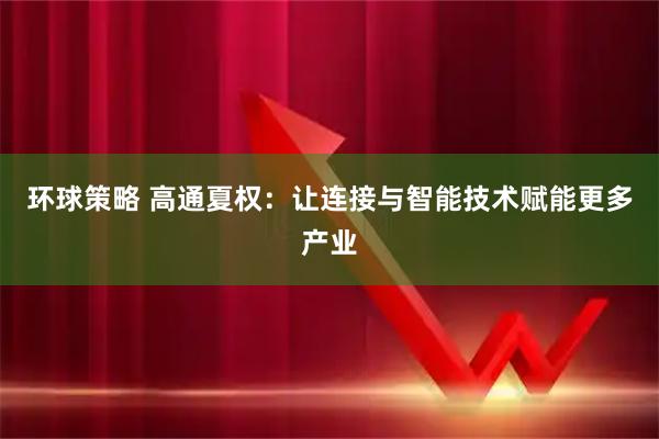 环球策略 高通夏权：让连接与智能技术赋能更多产业