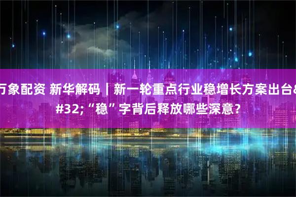 万象配资 新华解码｜新一轮重点行业稳增长方案出台 “稳”字背后释放哪些深意？