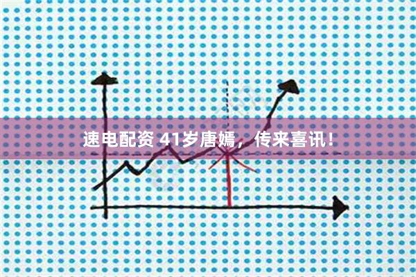 速电配资 41岁唐嫣，传来喜讯！