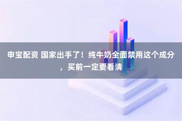申宝配资 国家出手了！纯牛奶全面禁用这个成分，买前一定要看清