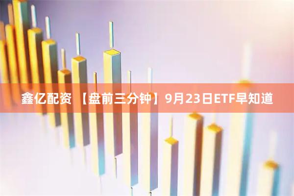 鑫亿配资 【盘前三分钟】9月23日ETF早知道
