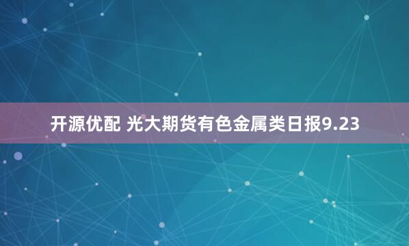 开源优配 光大期货有色金属类日报9.23