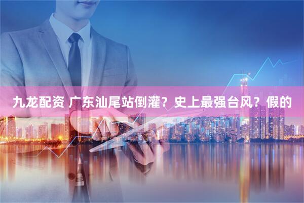 九龙配资 广东汕尾站倒灌？史上最强台风？假的