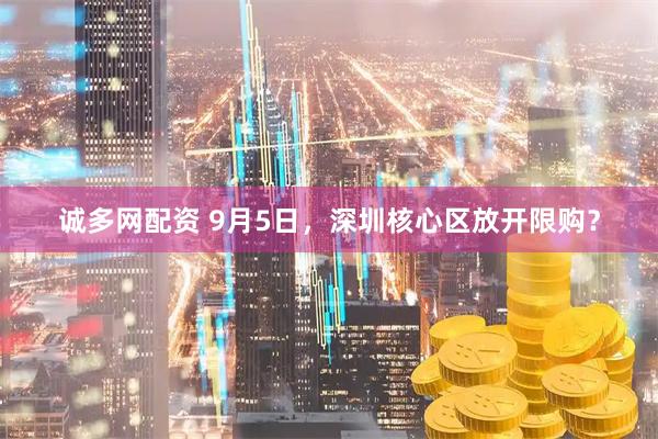 诚多网配资 9月5日，深圳核心区放开限购？