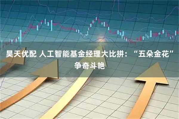 昊天优配 人工智能基金经理大比拼：“五朵金花”争奇斗艳