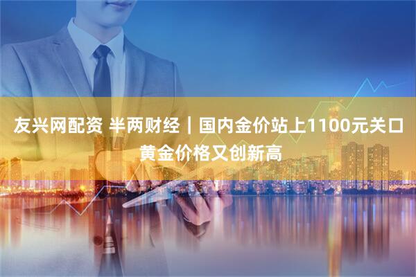 友兴网配资 半两财经｜国内金价站上1100元关口 黄金价格又创新高