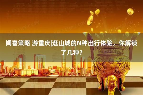 闻喜策略 游重庆|逛山城的N种出行体验，你解锁了几种？