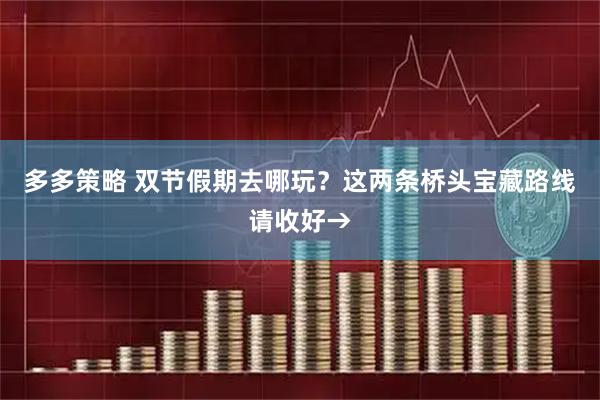 多多策略 双节假期去哪玩？这两条桥头宝藏路线请收好→