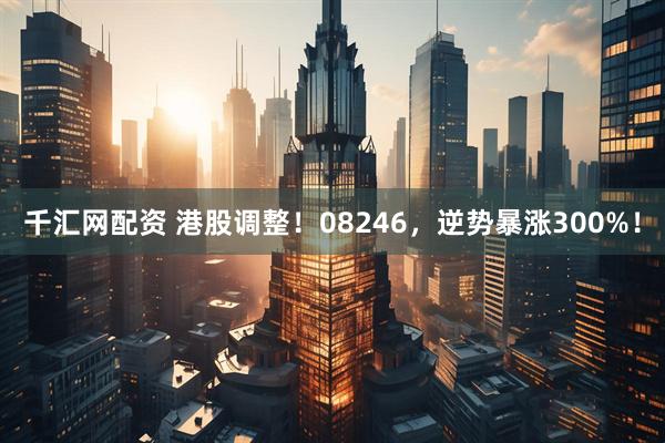 千汇网配资 港股调整！08246，逆势暴涨300%！