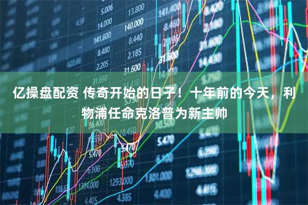 亿操盘配资 传奇开始的日子！十年前的今天，利物浦任命克洛普为新主帅