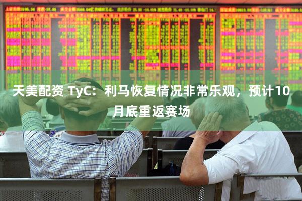 天美配资 TyC：利马恢复情况非常乐观，预计10月底重返赛场