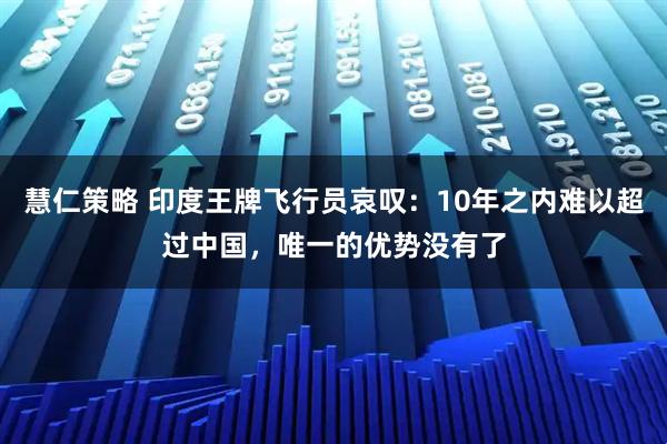 慧仁策略 印度王牌飞行员哀叹：10年之内难以超过中国，唯一的优势没有了