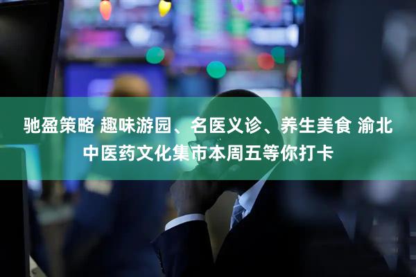 驰盈策略 趣味游园、名医义诊、养生美食 渝北中医药文化集市本周五等你打卡