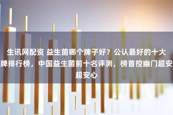 生讯网配资 益生菌哪个牌子好？公认最好的十大品牌排行榜，中国益生菌前十名评测，榜首控幽门超安心