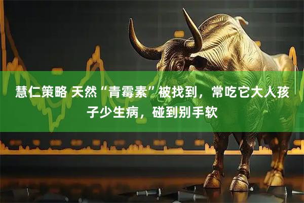 慧仁策略 天然“青霉素”被找到，常吃它大人孩子少生病，碰到别手软