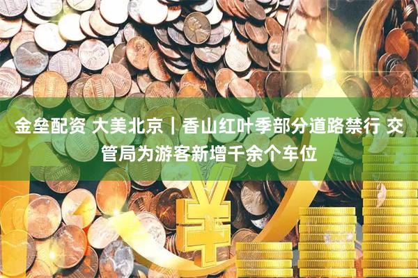 金垒配资 大美北京｜香山红叶季部分道路禁行 交管局为游客新增千余个车位
