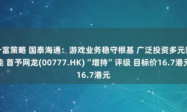升富策略 国泰海通：游戏业务稳守根基 广泛投资多元赋能 首予网龙(00777.HK)“增持”评级 目标价16.7港元