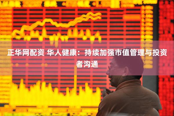 正华网配资 华人健康：持续加强市值管理与投资者沟通