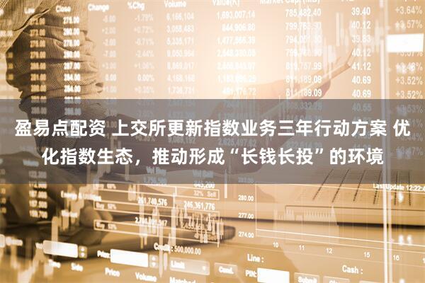 盈易点配资 上交所更新指数业务三年行动方案 优化指数生态，推动形成“长钱长投”的环境