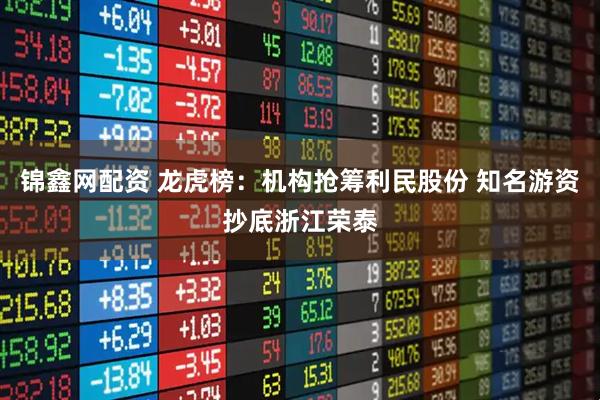 锦鑫网配资 龙虎榜：机构抢筹利民股份 知名游资抄底浙江荣泰