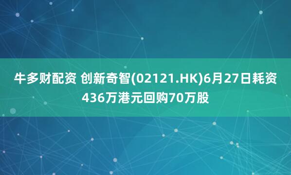 牛多财配资 创新奇智(02121.HK)6月27日耗资436万港元回购70万股