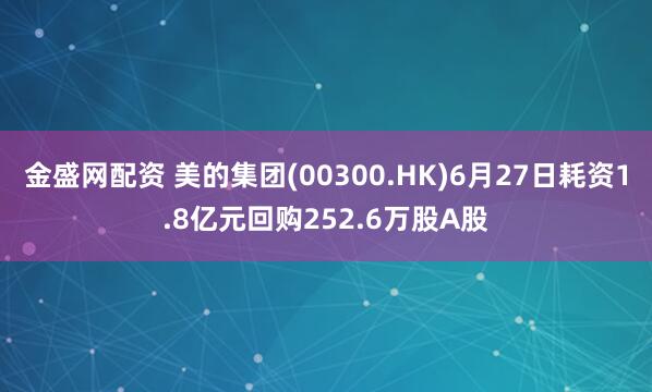 金盛网配资 美的集团(00300.HK)6月27日耗资1.8亿元回购252.6万股A股