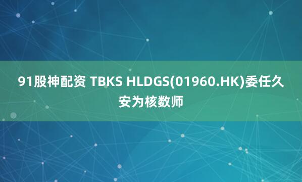 91股神配资 TBKS HLDGS(01960.HK)委任久安为核数师