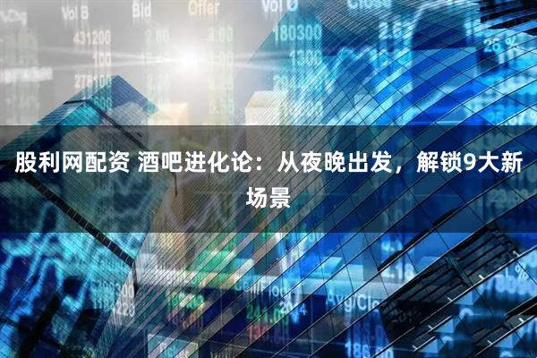 股利网配资 酒吧进化论：从夜晚出发，解锁9大新场景