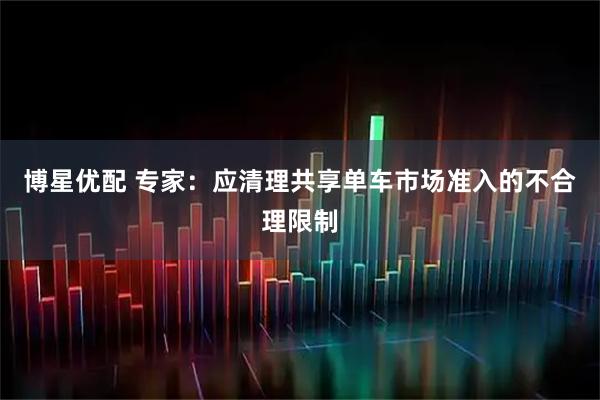 博星优配 专家：应清理共享单车市场准入的不合理限制