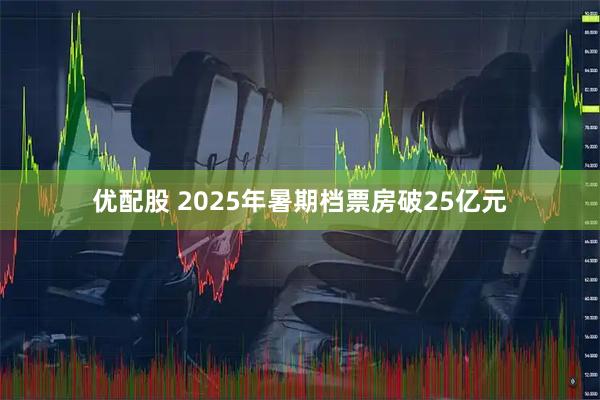 优配股 2025年暑期档票房破25亿元