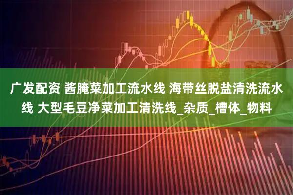 广发配资 酱腌菜加工流水线 海带丝脱盐清洗流水线 大型毛豆净菜加工清洗线_杂质_槽体_物料