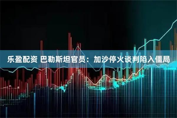 乐盈配资 巴勒斯坦官员：加沙停火谈判陷入僵局