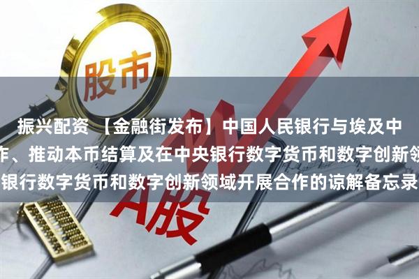 振兴配资 【金融街发布】中国人民银行与埃及中央银行签署双边金融合作、推动本币结算及在中央银行数字货币和数字创新领域开展合作的谅解备忘录