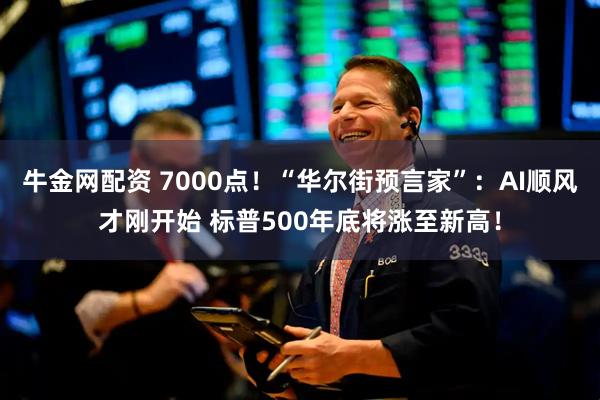 牛金网配资 7000点！“华尔街预言家”：AI顺风才刚开始 标普500年底将涨至新高！